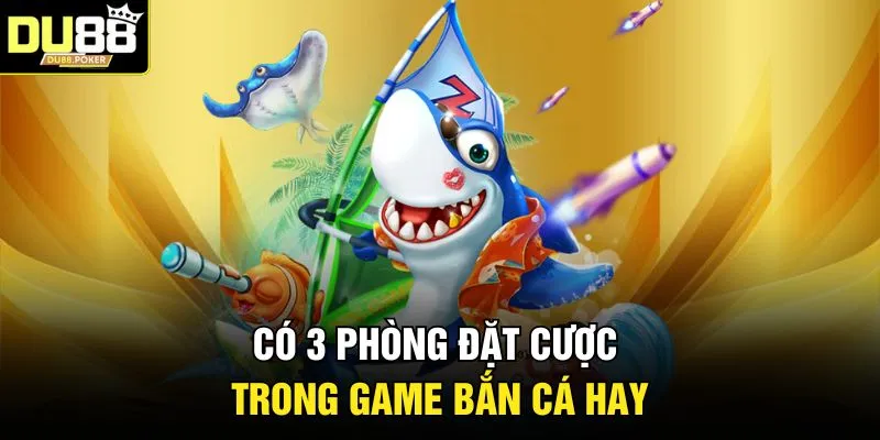 Có 3 phòng đặt cược trong game bắn cá hay