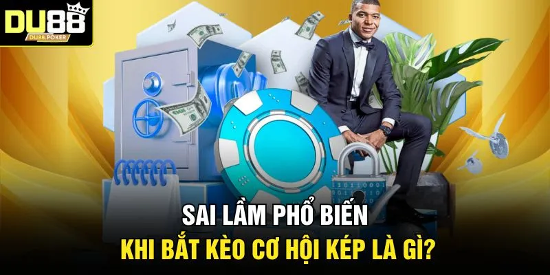 Sai lầm phổ biến khi bắt kèo cơ hội kép là gì?