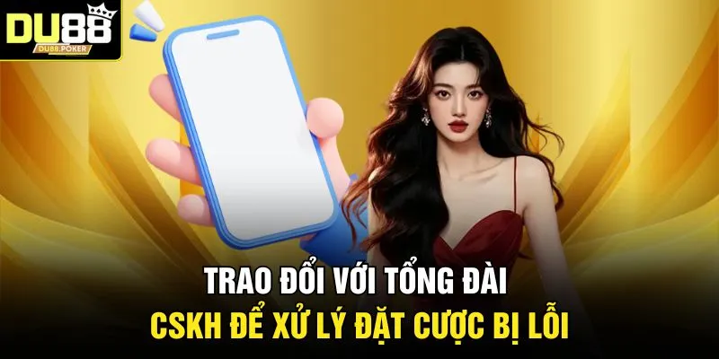 Trao đổi với tổng đài CSKH để xử lý đặt cược bị lỗi